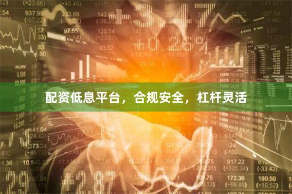 配资低息平台，合规安全，杠杆灵活