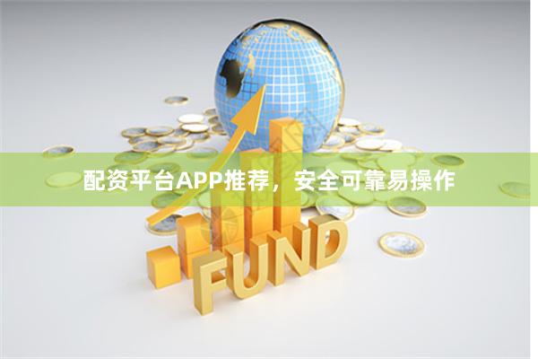 配资平台APP推荐，安全可靠易操作