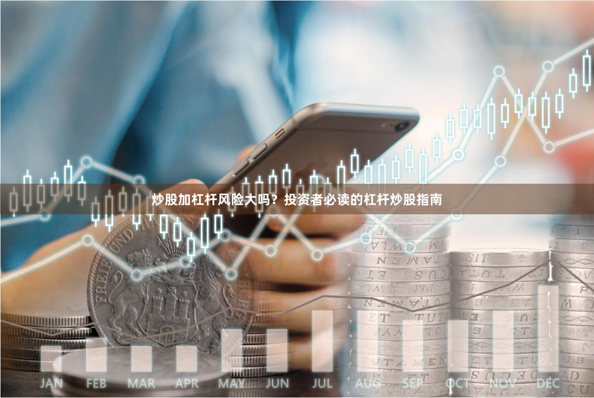 炒股加杠杆风险大吗？投资者必读的杠杆炒股指南